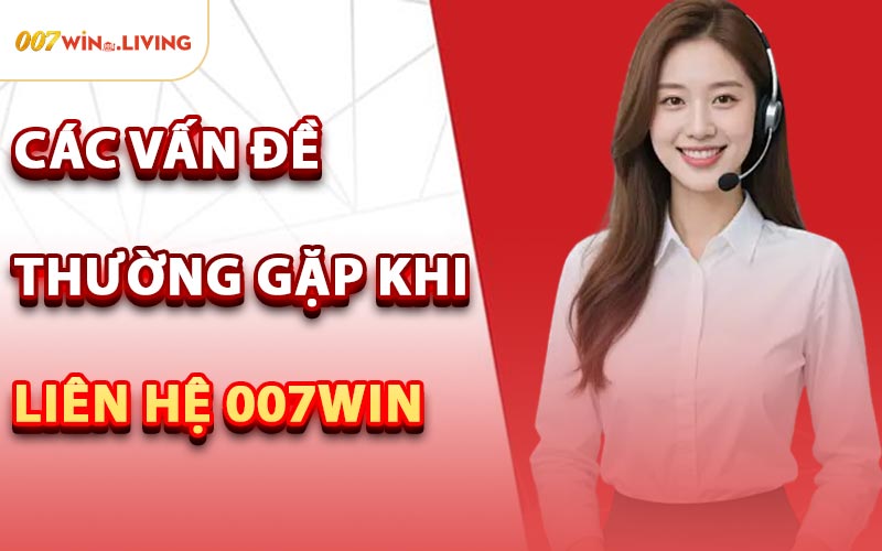 Các Vấn Đề Thường Gặp Khi Liên Hệ 007win