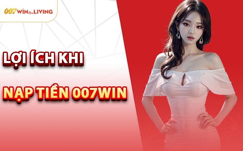 Lợi Ích Khi Nạp Tiền 007win