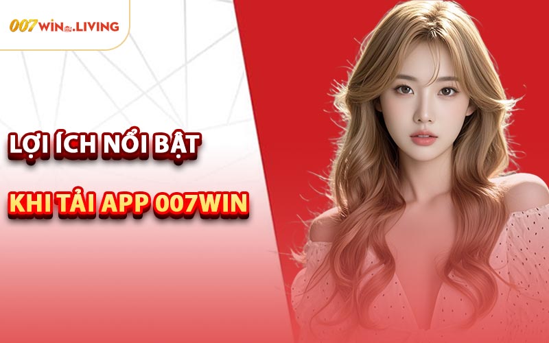 Lợi Ích Nổi Bật Khi Tải App 007win