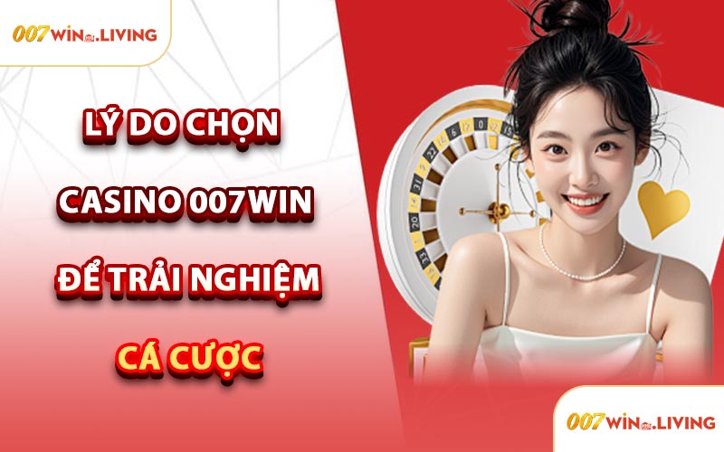Lý Do Chọn Casino 007win Để Trải Nghiệm Cá Cược