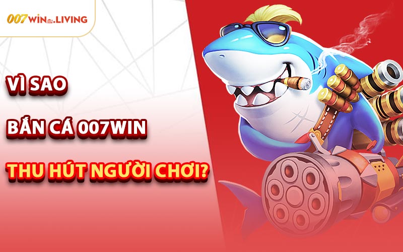 Vì Sao Bắn Cá 007win Thu Hút Người Chơi?